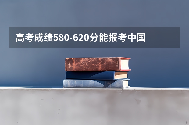 高考成绩580-620分能报考中国的哪些大学？