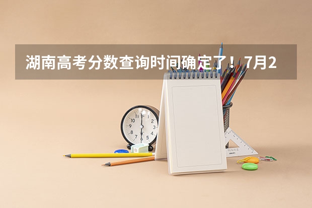 湖南高考分数查询时间确定了！7月24日 湖南2023年高考出分时间