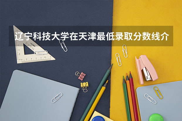 辽宁科技大学在天津最低录取分数线介绍