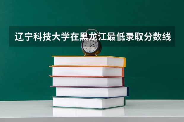 辽宁科技大学在黑龙江最低录取分数线介绍