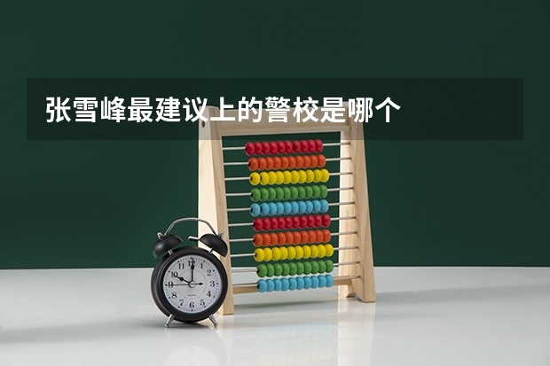 张雪峰最建议上的警校是哪个