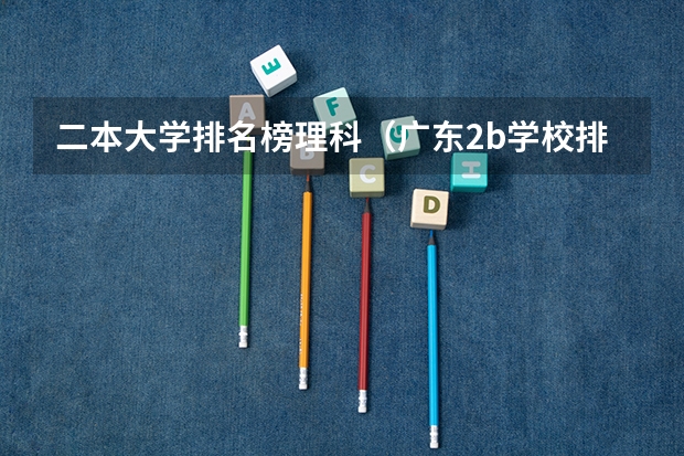 二本大学排名榜理科（广东2b学校排名（广东2b大学排行榜））