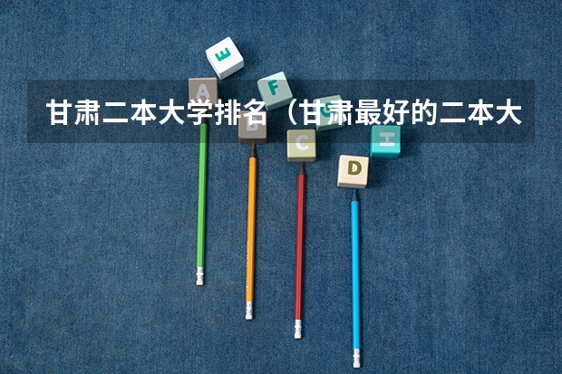 甘肃二本大学排名（甘肃最好的二本大学）