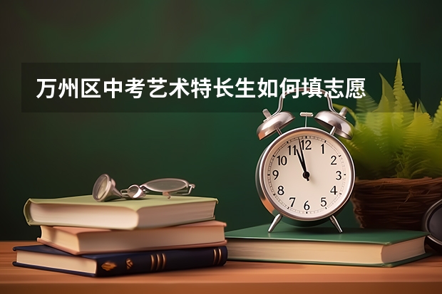 万州区中考艺术特长生如何填志愿