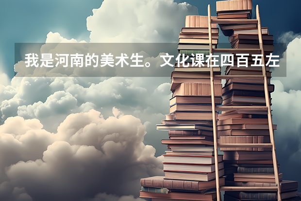 我是河南的美术生。文化课在四百五左右，专业课在二百分左右。估计一下我能考上以下哪个学校？