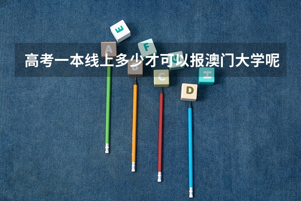 高考一本线上多少才可以报澳门大学呢？