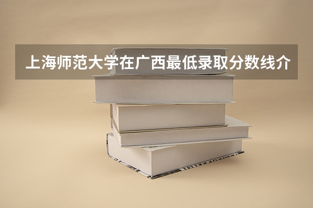 上海师范大学在广西最低录取分数线介绍