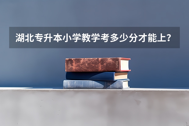 .湖北专升本小学教学考多少分才能上？