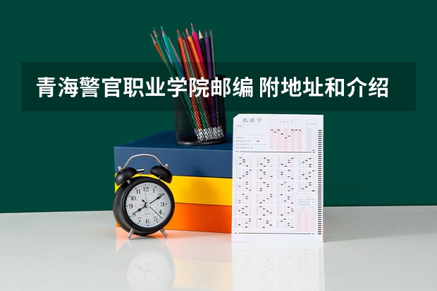 青海警官职业学院邮编 附地址和介绍(青海省高考军校士官分数线)