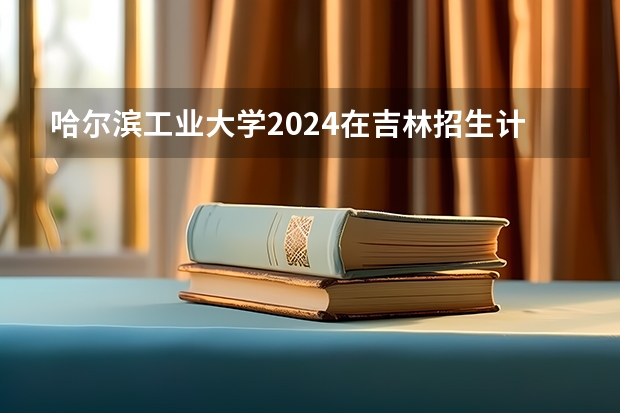 哈尔滨工业大学2024在吉林招生计划