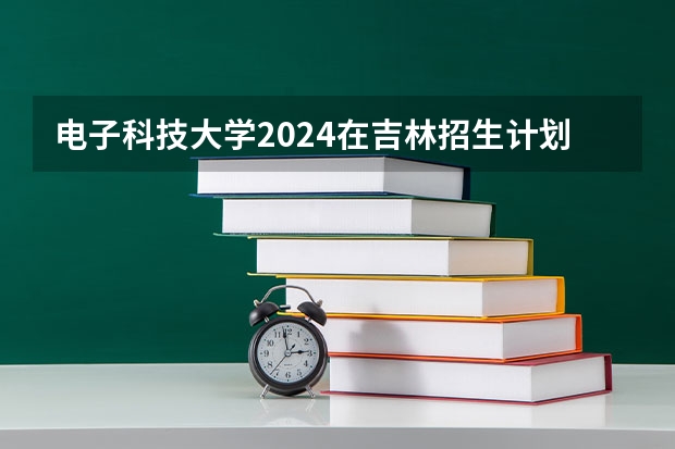 电子科技大学2024在吉林招生计划