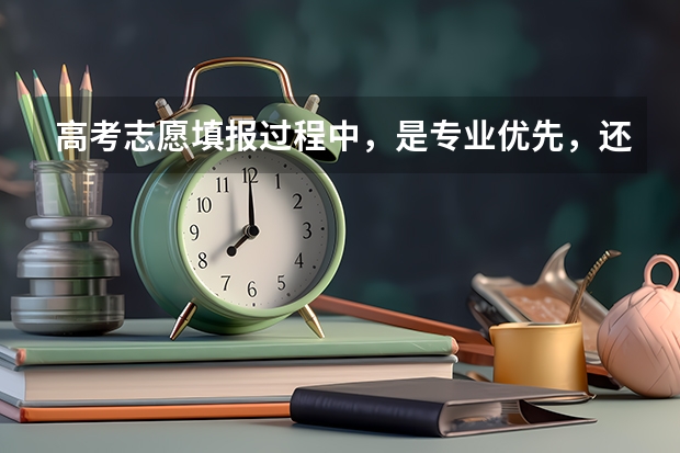 高考志愿填报过程中，是专业优先，还是学校优先（高考报志愿的时候，你会优先考虑学校还是专业？）