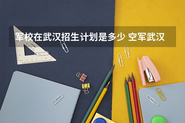 军校在武汉招生计划是多少 空军武汉少年军校全省招生40人