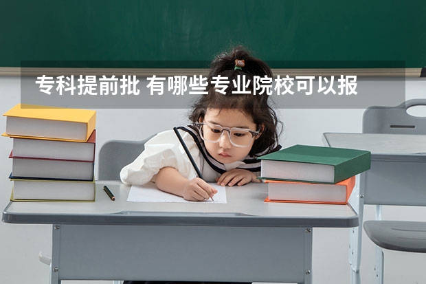 专科提前批 有哪些专业院校可以报 ,不看分数是怎么录取