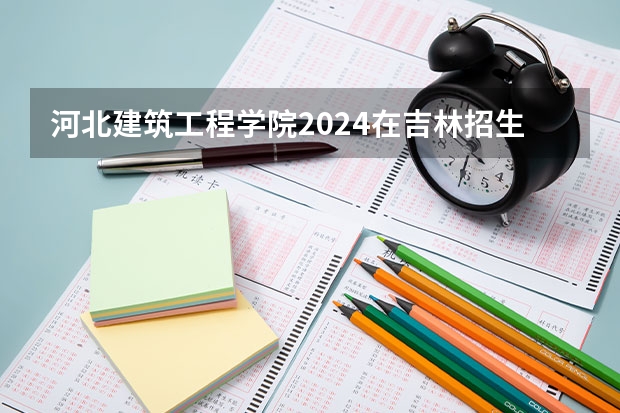 河北建筑工程学院2024在吉林招生计划
