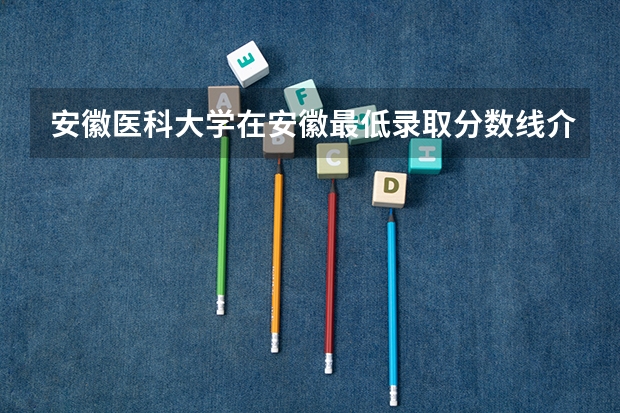 安徽医科大学在安徽最低录取分数线介绍