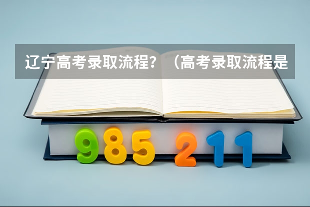 辽宁高考录取流程？（高考录取流程是怎样的）