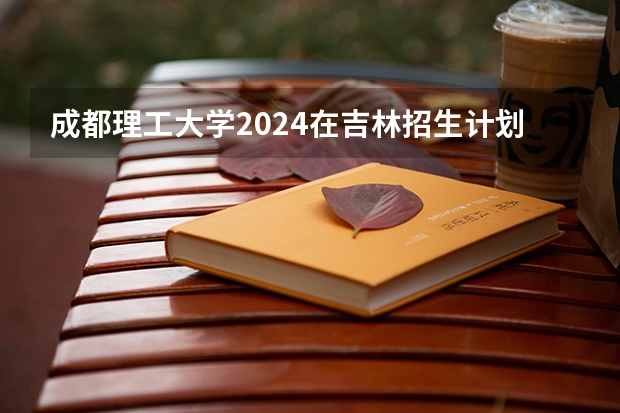 成都理工大学2024在吉林招生计划
