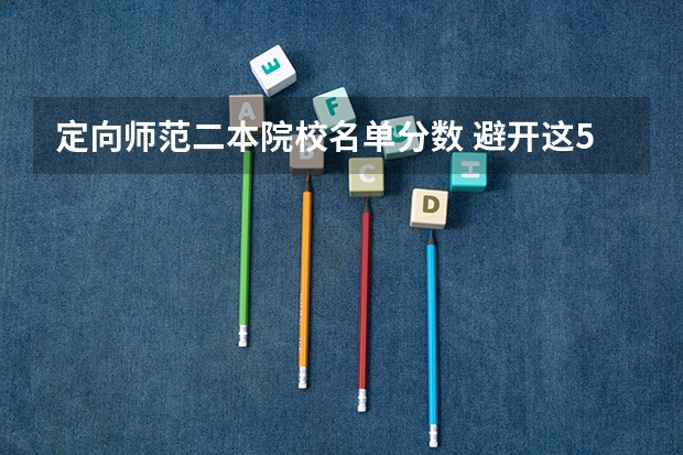定向师范二本院校名单分数 避开这5个误区，就可能低分进入好大学