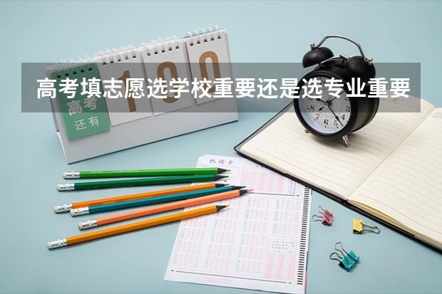 高考填志愿选学校重要还是选专业重要（高考志愿是选学校还是选专业?）