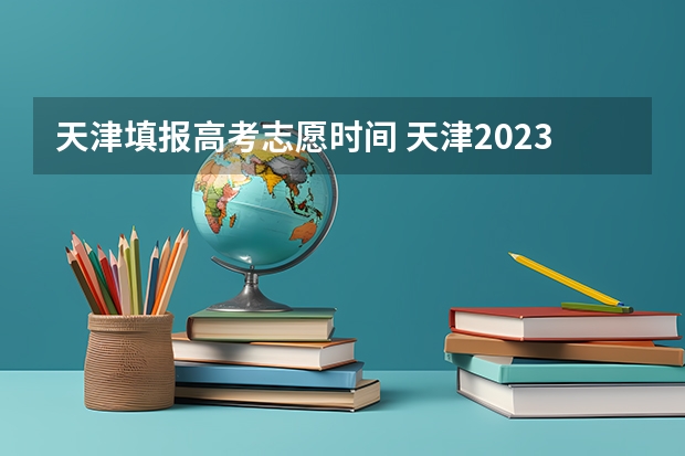天津填报高考志愿时间 天津2023年高考志愿填报时间