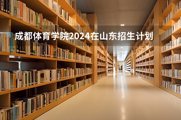 成都体育学院2024在山东招生计划