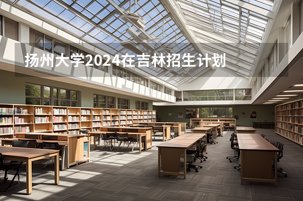 扬州大学2024在吉林招生计划
