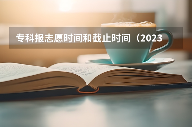 专科报志愿时间和截止时间（2023高考专科报考时间和截止时间）