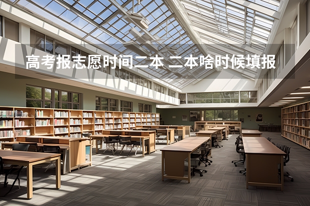高考报志愿时间二本 二本啥时候填报志愿