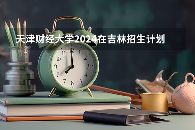 天津财经大学2024在吉林招生计划
