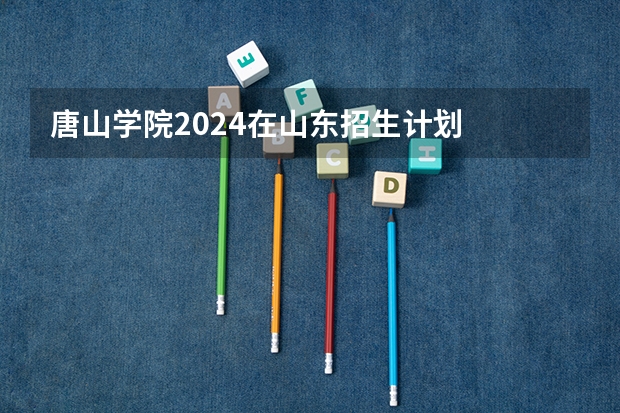 唐山学院2024在山东招生计划
