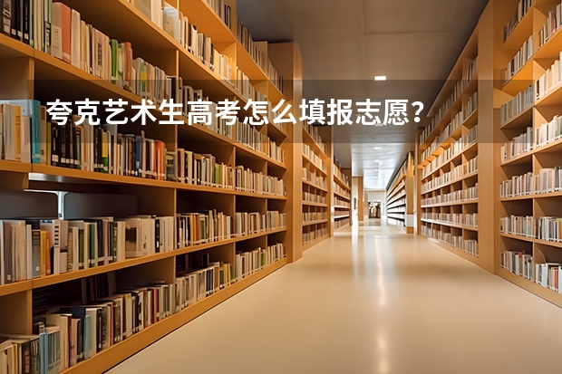 夸克艺术生高考怎么填报志愿？
