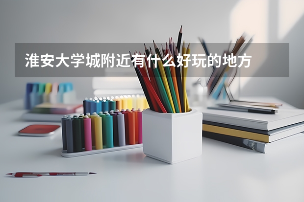 淮安大学城附近有什么好玩的地方