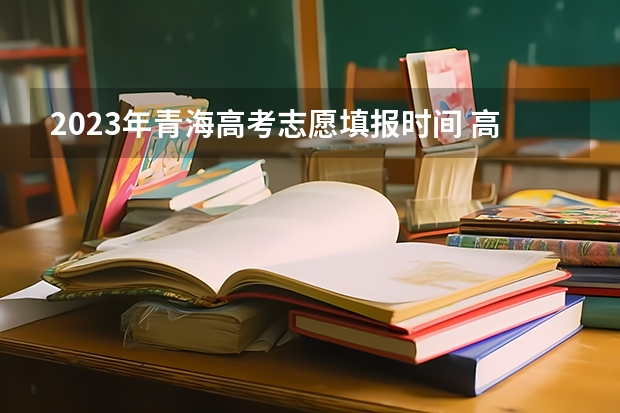 2023年青海高考志愿填报时间 高考填报志愿是怎样的一个流程？