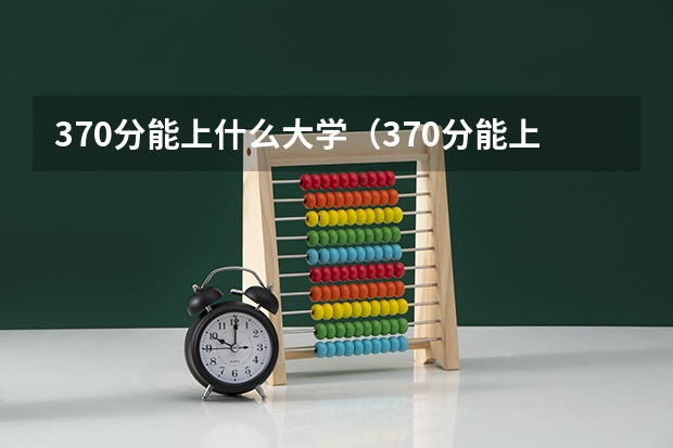370分能上什么大学(370分能上什么大学)