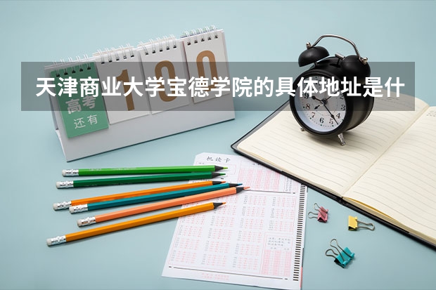 天津商业大学宝德学院的具体地址是什么?知道的请告诉一下。。。