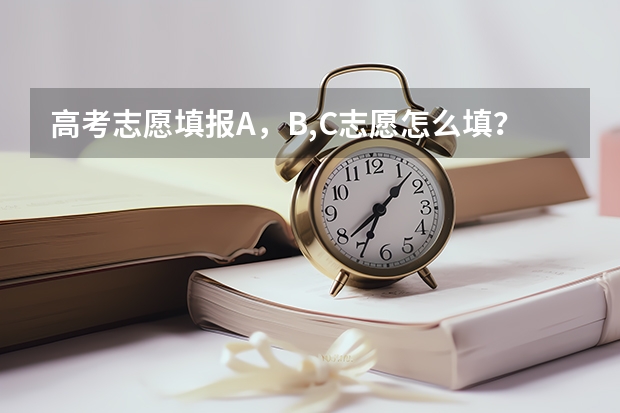 高考志愿填报A，B,C志愿怎么填？有区别吗？如何正确填写