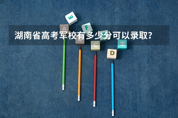 湖南省高考军校有多少分可以录取?