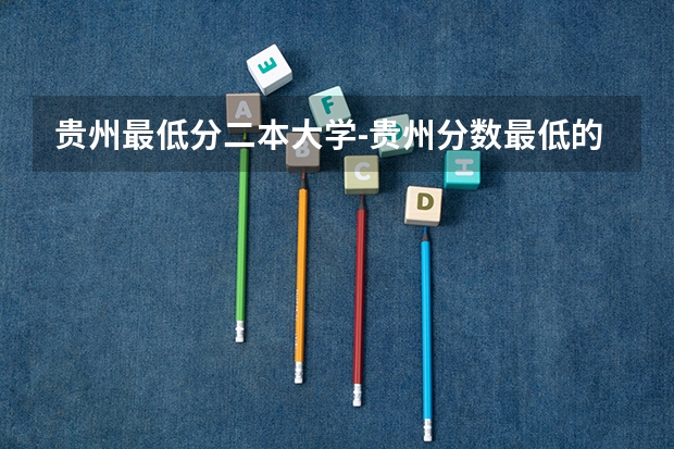 贵州最低分二本大学-贵州分数最低的本科大学公办（文理科） 国内好的二本大学排名理科
