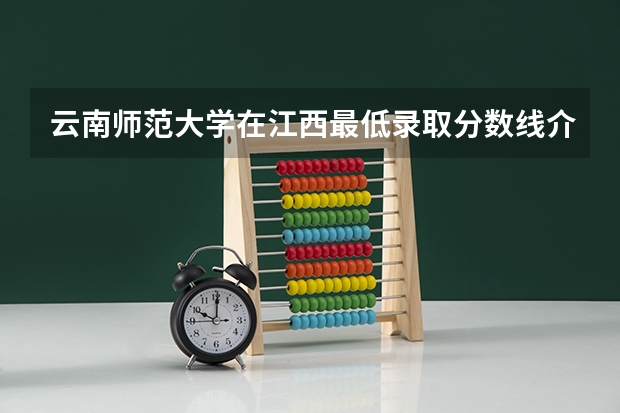 云南师范大学在江西最低录取分数线介绍