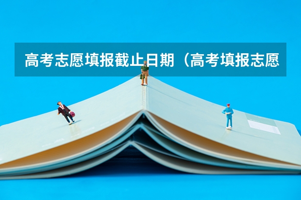 高考志愿填报截止日期（高考填报志愿的时间）
