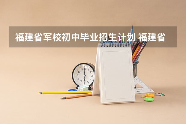 福建省军校初中毕业招生计划 福建省军校招生计划（已公布）