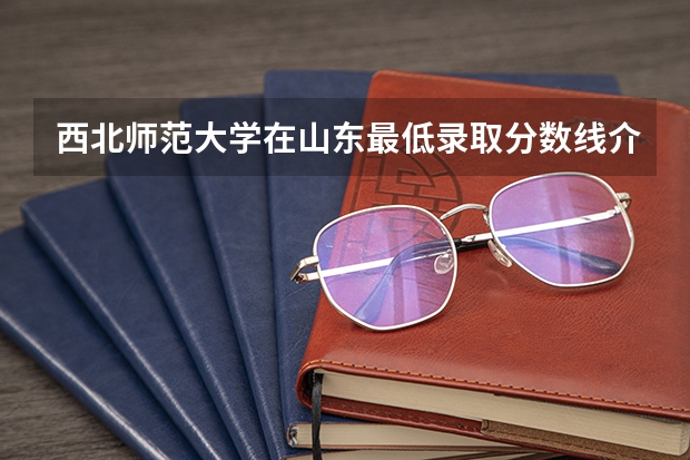 西北师范大学在山东最低录取分数线介绍