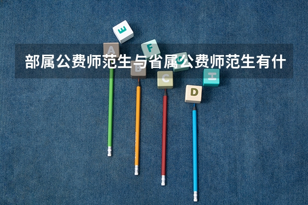 部属公费师范生与省属公费师范生有什么不同