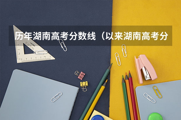 历年湖南高考分数线（以来湖南高考分数线）