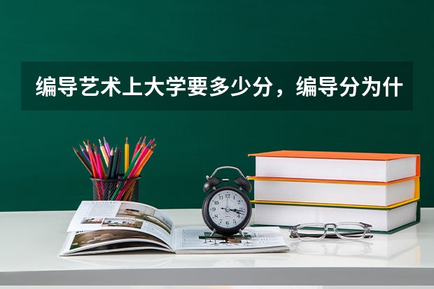 编导艺术上大学要多少分,编导分为什么类型的,有什么专业,就业方面和去向。