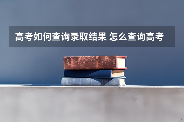 高考如何查询录取结果 怎么查询高考录取结果？