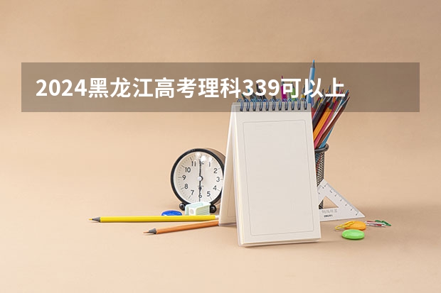 2024黑龙江高考理科339可以上什么大学预测