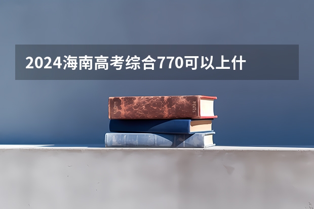 2024海南高考综合770可以上什么大学预测