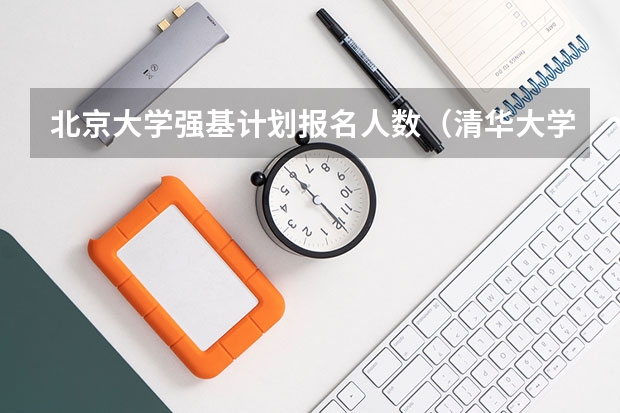 北京大学强基计划报名人数（清华大学强基计划2023招生人数）